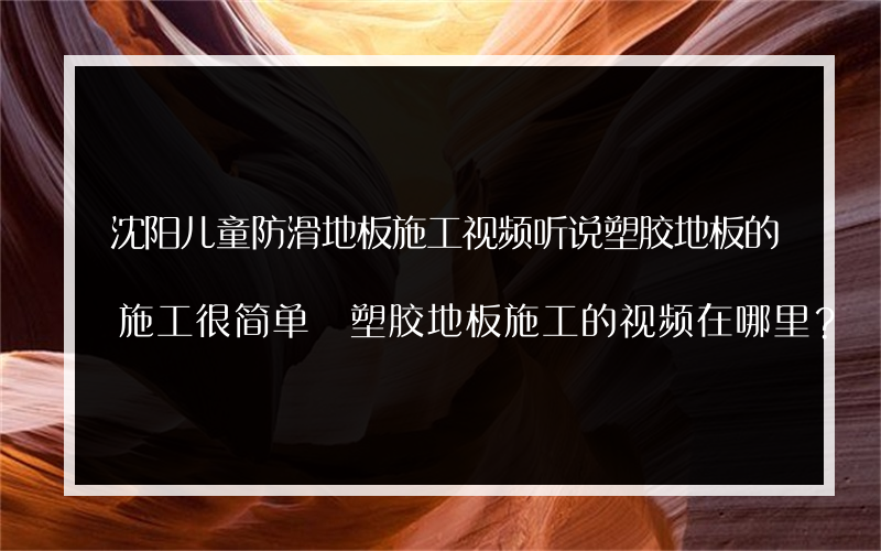 沈阳儿童防滑地板施工视频听说塑胶地板的施工很简单 塑胶地板施工的视频在哪里？